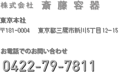 株式会社斎藤容器 東京本社 〒181-0004 東京都三鷹市新川5丁目12－15 お電話でのお問い合わせ 0422-79-7811