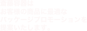 斎藤容器はお客様の商品に最適なパッケージプロモーションを提案いたします。